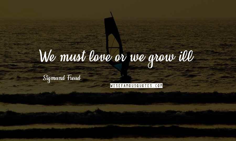 Sigmund Freud Quotes: We must love or we grow ill.