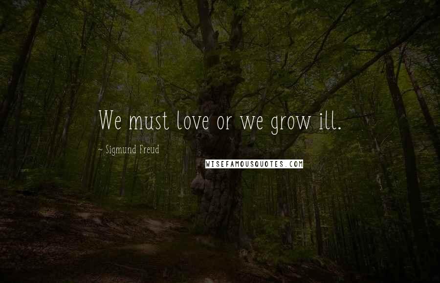 Sigmund Freud Quotes: We must love or we grow ill.