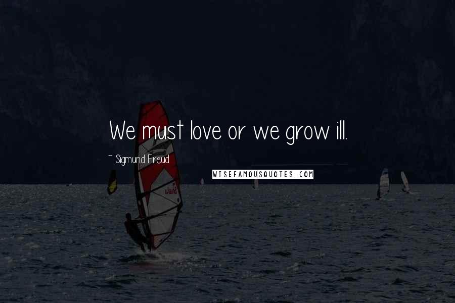 Sigmund Freud Quotes: We must love or we grow ill.