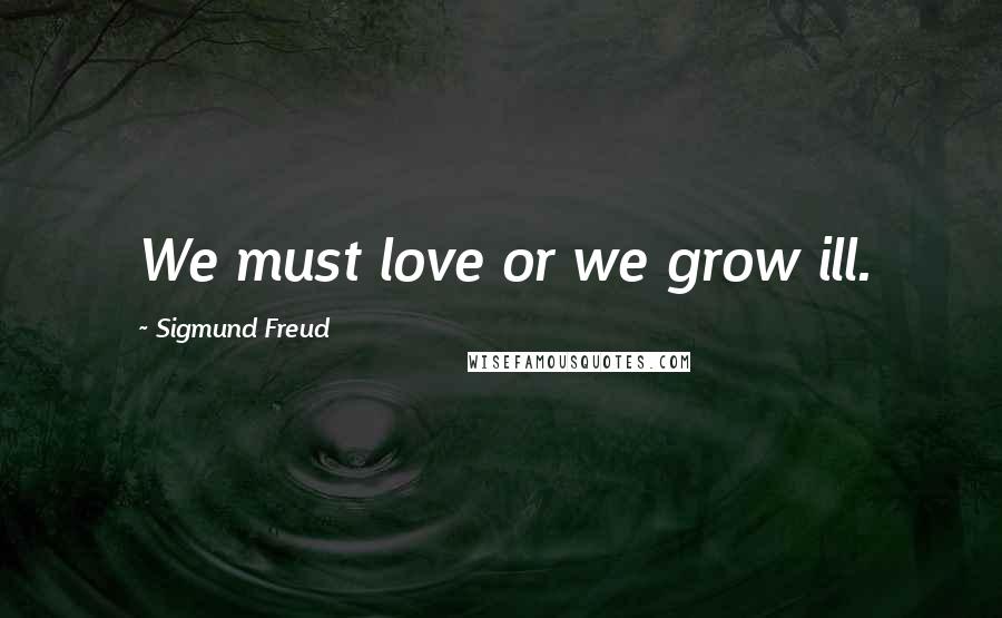Sigmund Freud Quotes: We must love or we grow ill.