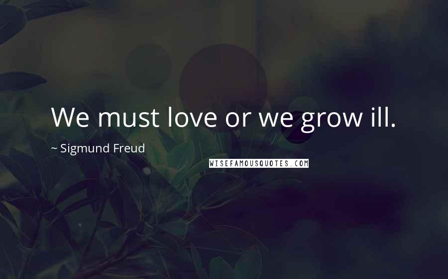 Sigmund Freud Quotes: We must love or we grow ill.