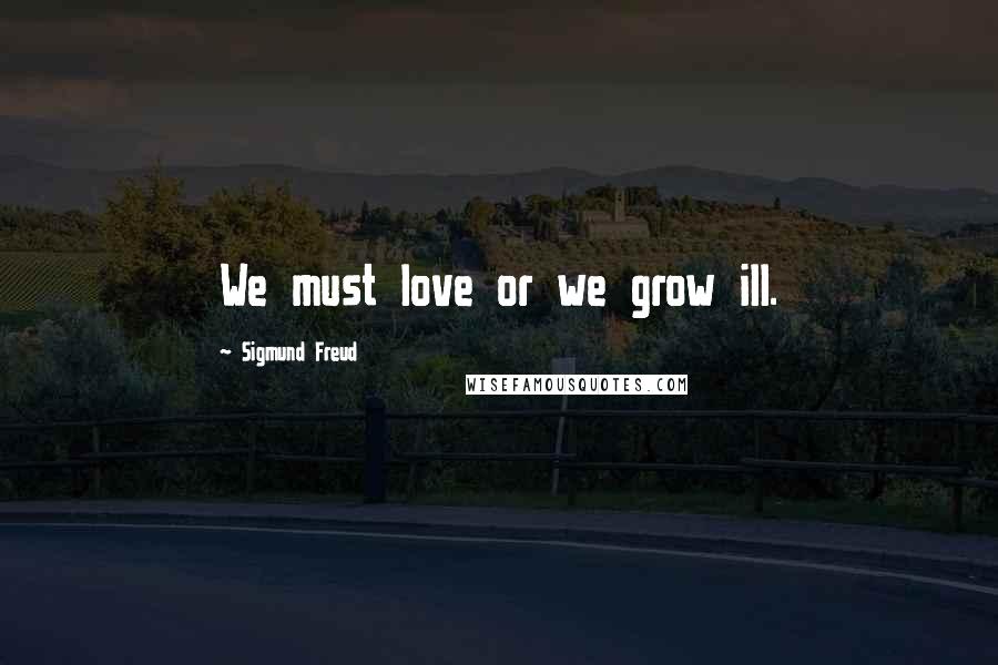 Sigmund Freud Quotes: We must love or we grow ill.