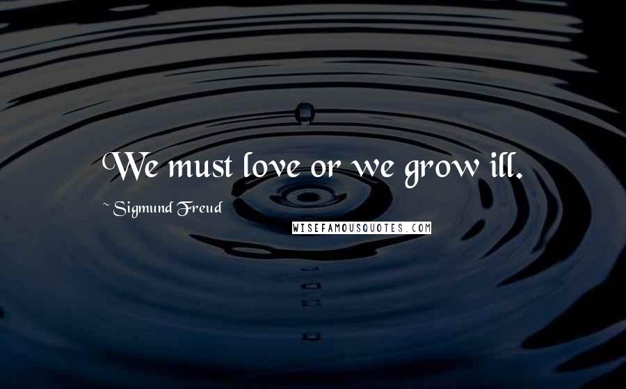 Sigmund Freud Quotes: We must love or we grow ill.