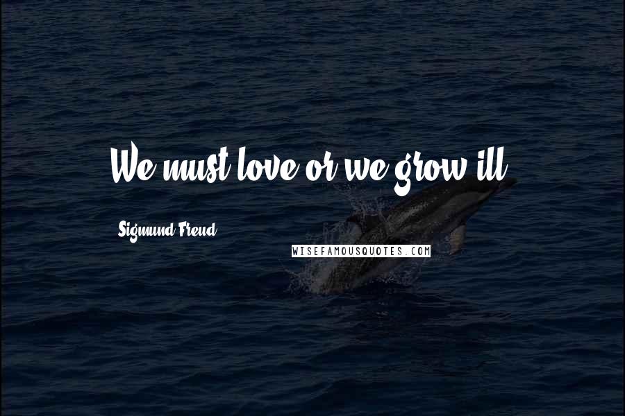 Sigmund Freud Quotes: We must love or we grow ill.