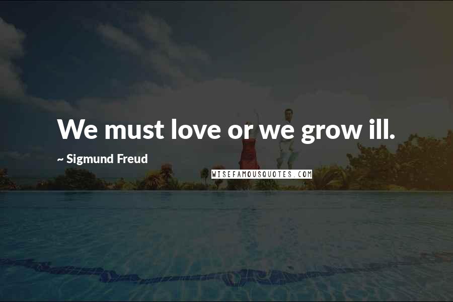 Sigmund Freud Quotes: We must love or we grow ill.