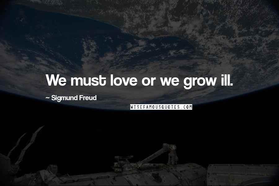 Sigmund Freud Quotes: We must love or we grow ill.