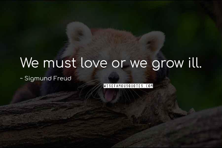 Sigmund Freud Quotes: We must love or we grow ill.