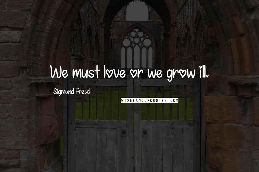 Sigmund Freud Quotes: We must love or we grow ill.