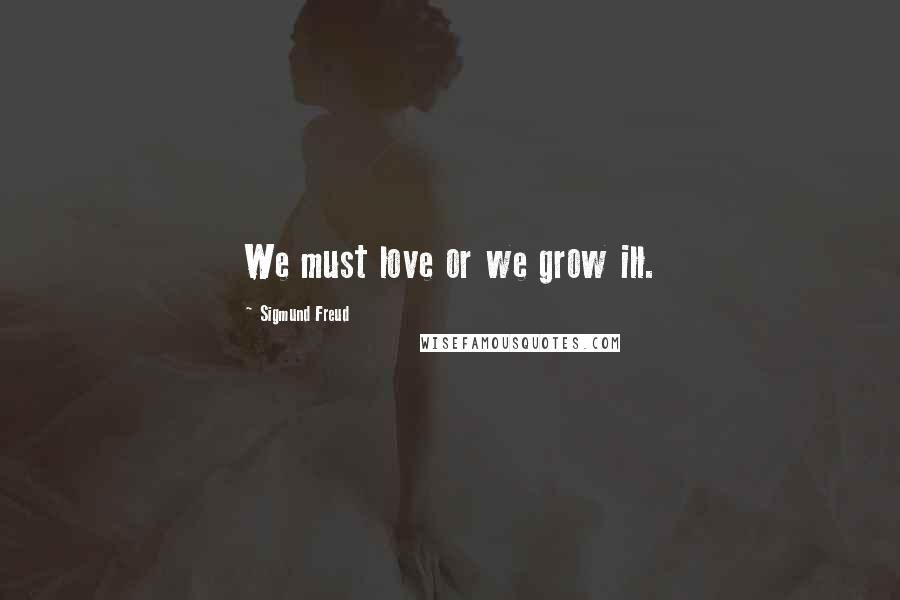 Sigmund Freud Quotes: We must love or we grow ill.