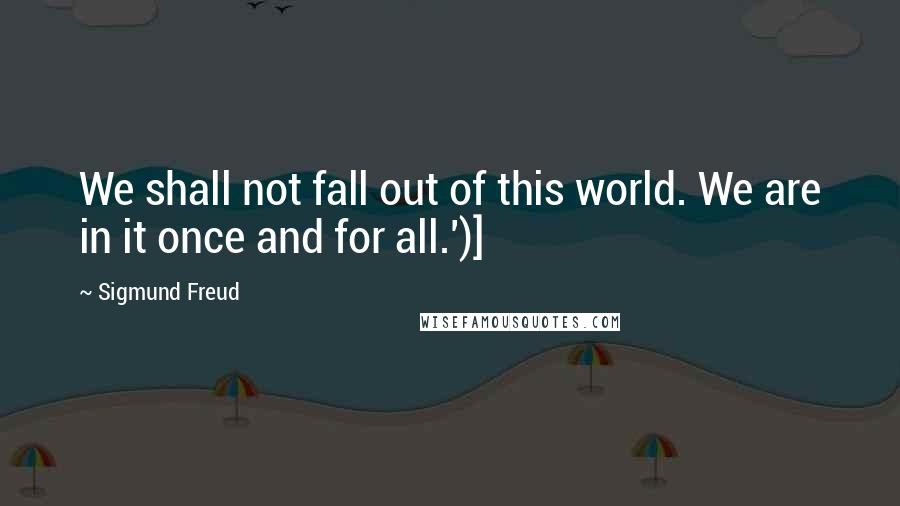 Sigmund Freud Quotes: We shall not fall out of this world. We are in it once and for all.')]