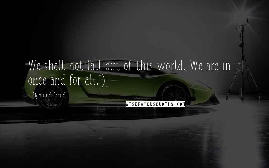 Sigmund Freud Quotes: We shall not fall out of this world. We are in it once and for all.')]