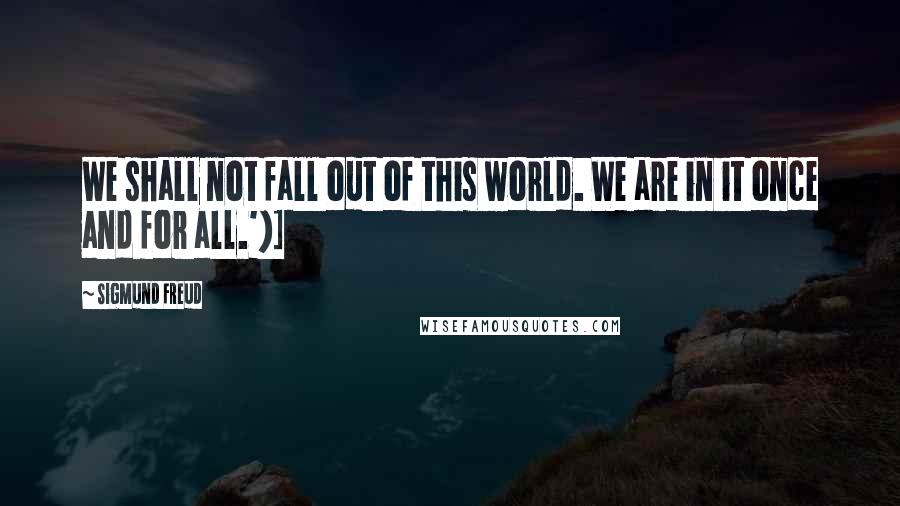 Sigmund Freud Quotes: We shall not fall out of this world. We are in it once and for all.')]