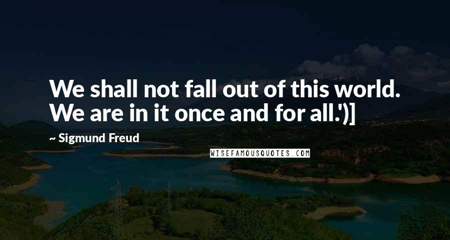 Sigmund Freud Quotes: We shall not fall out of this world. We are in it once and for all.')]