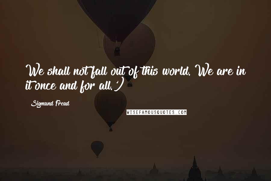 Sigmund Freud Quotes: We shall not fall out of this world. We are in it once and for all.')]