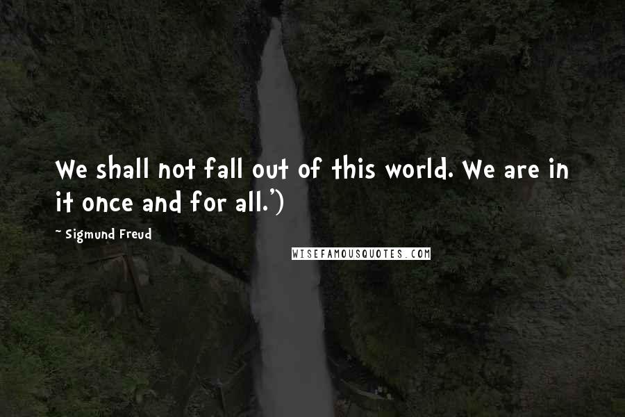 Sigmund Freud Quotes: We shall not fall out of this world. We are in it once and for all.')]