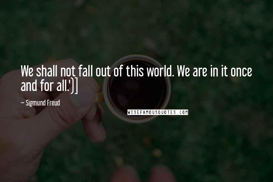 Sigmund Freud Quotes: We shall not fall out of this world. We are in it once and for all.')]