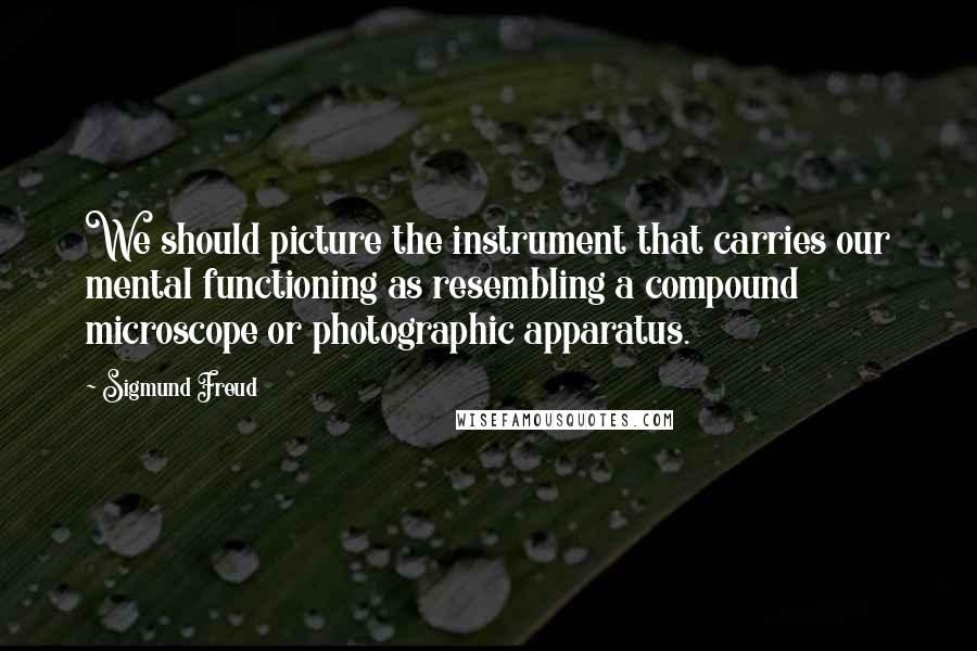 Sigmund Freud Quotes: We should picture the instrument that carries our mental functioning as resembling a compound microscope or photographic apparatus.