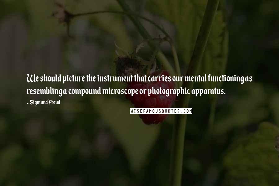 Sigmund Freud Quotes: We should picture the instrument that carries our mental functioning as resembling a compound microscope or photographic apparatus.