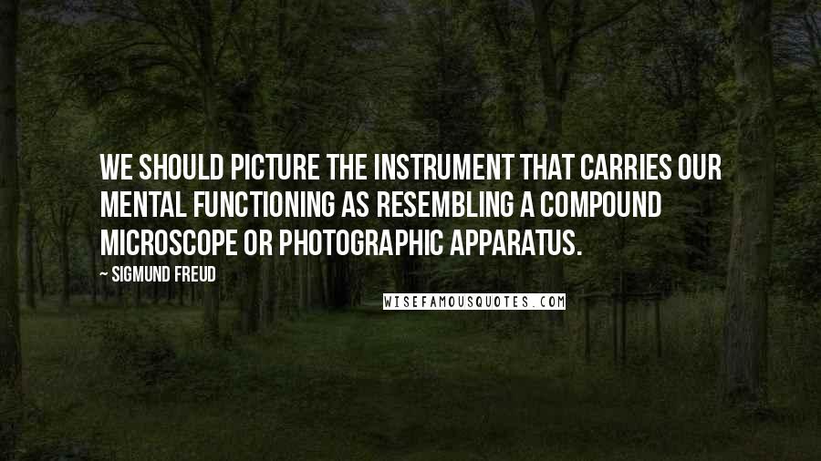 Sigmund Freud Quotes: We should picture the instrument that carries our mental functioning as resembling a compound microscope or photographic apparatus.