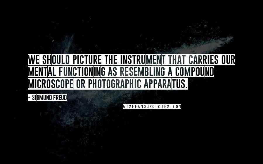 Sigmund Freud Quotes: We should picture the instrument that carries our mental functioning as resembling a compound microscope or photographic apparatus.