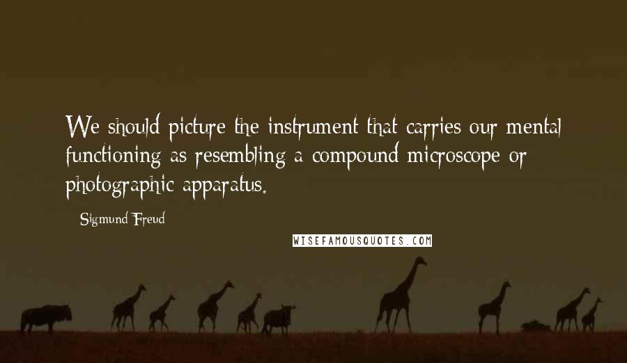 Sigmund Freud Quotes: We should picture the instrument that carries our mental functioning as resembling a compound microscope or photographic apparatus.