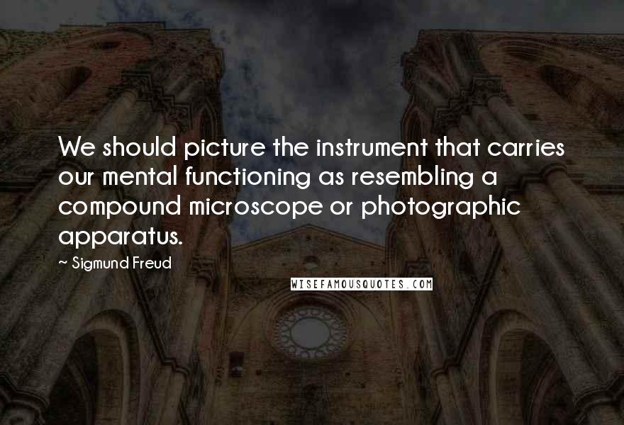 Sigmund Freud Quotes: We should picture the instrument that carries our mental functioning as resembling a compound microscope or photographic apparatus.