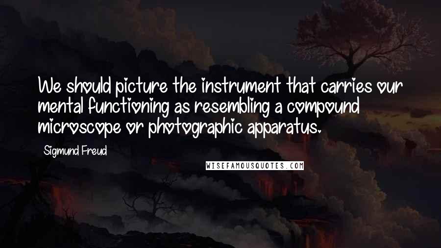 Sigmund Freud Quotes: We should picture the instrument that carries our mental functioning as resembling a compound microscope or photographic apparatus.