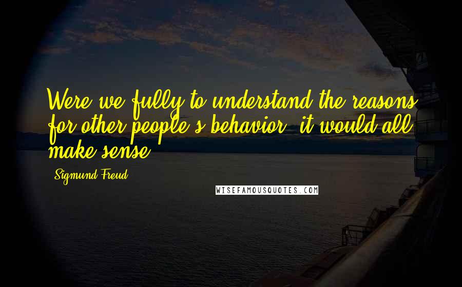 Sigmund Freud Quotes: Were we fully to understand the reasons for other people's behavior, it would all make sense.