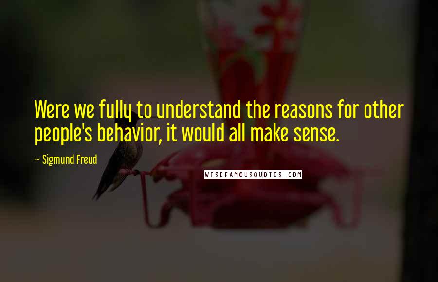 Sigmund Freud Quotes: Were we fully to understand the reasons for other people's behavior, it would all make sense.