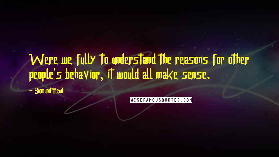 Sigmund Freud Quotes: Were we fully to understand the reasons for other people's behavior, it would all make sense.