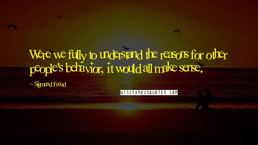 Sigmund Freud Quotes: Were we fully to understand the reasons for other people's behavior, it would all make sense.