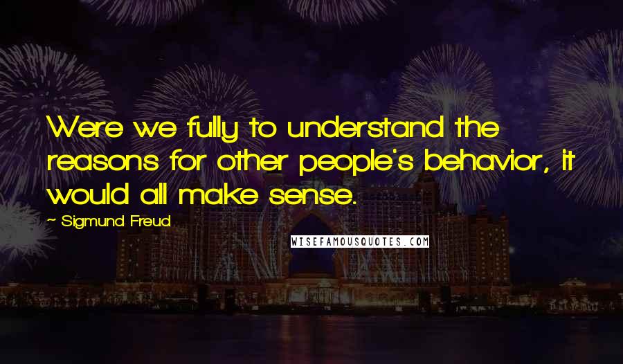 Sigmund Freud Quotes: Were we fully to understand the reasons for other people's behavior, it would all make sense.