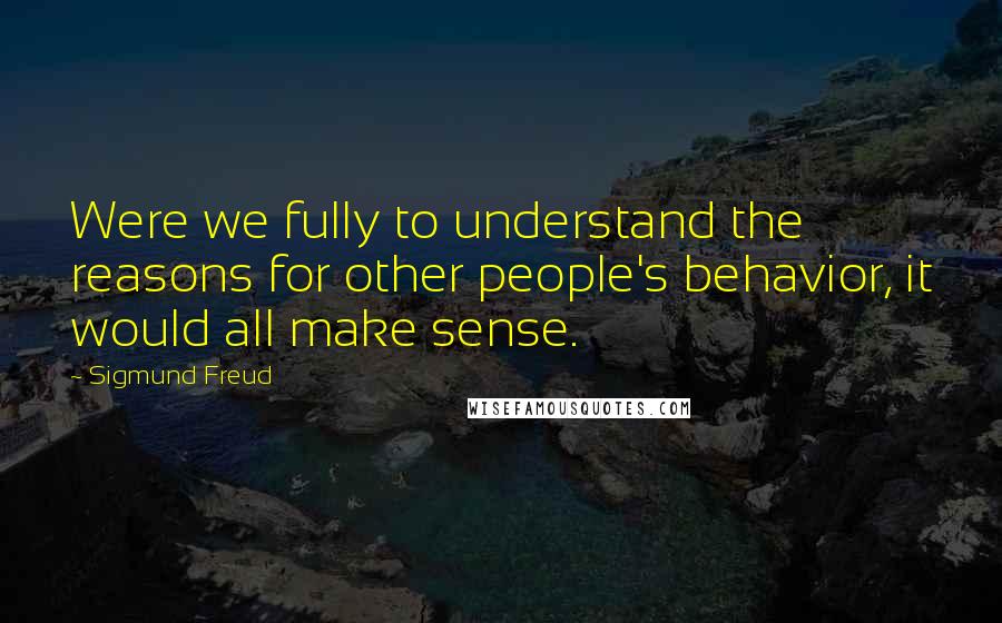 Sigmund Freud Quotes: Were we fully to understand the reasons for other people's behavior, it would all make sense.