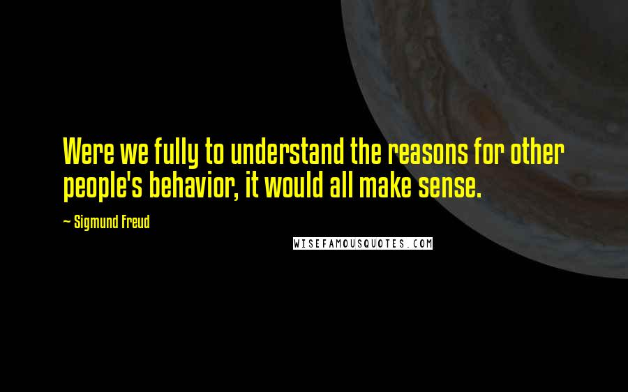 Sigmund Freud Quotes: Were we fully to understand the reasons for other people's behavior, it would all make sense.