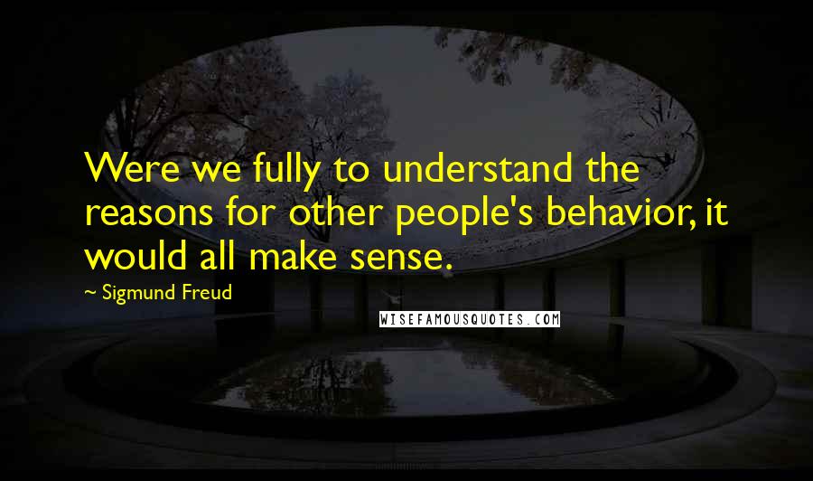 Sigmund Freud Quotes: Were we fully to understand the reasons for other people's behavior, it would all make sense.