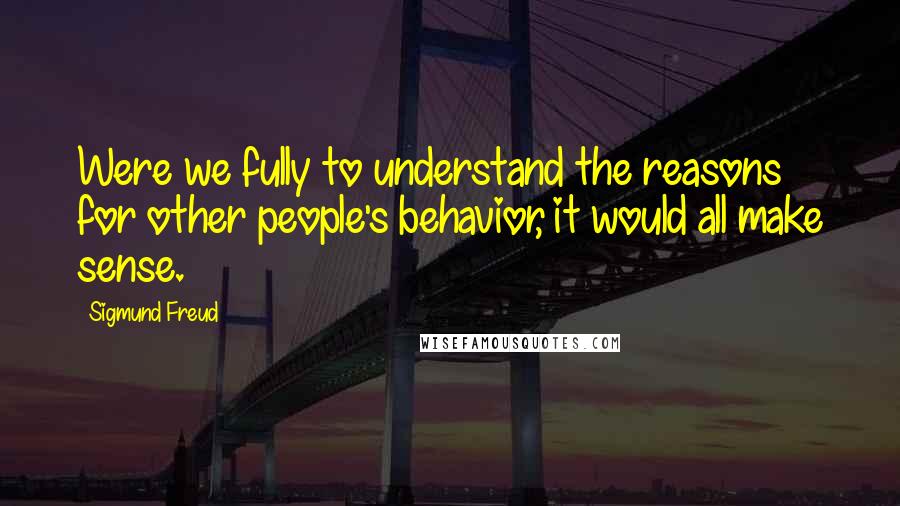 Sigmund Freud Quotes: Were we fully to understand the reasons for other people's behavior, it would all make sense.