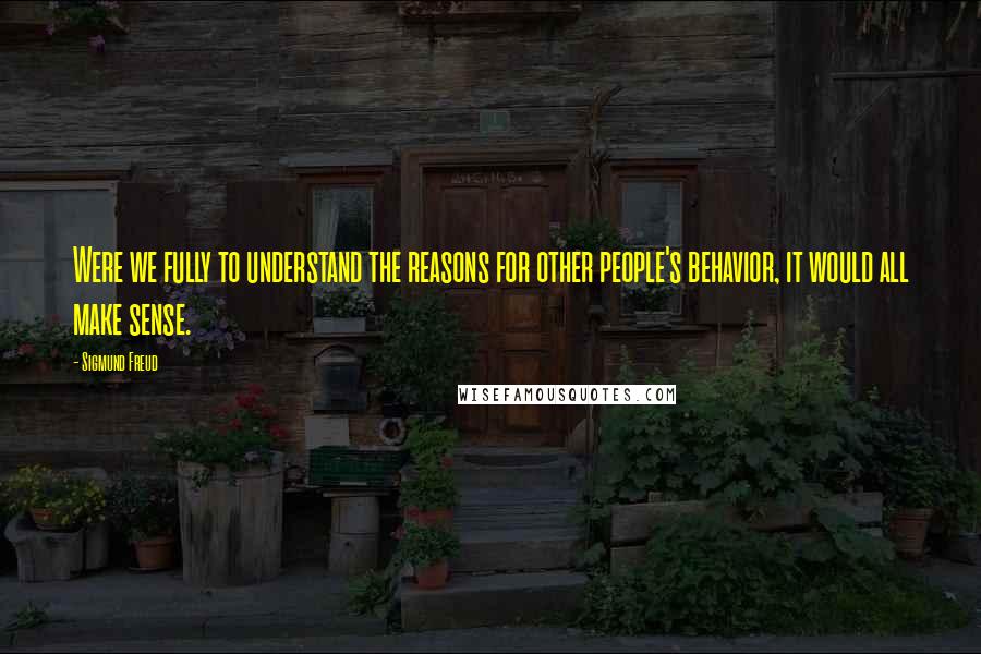 Sigmund Freud Quotes: Were we fully to understand the reasons for other people's behavior, it would all make sense.