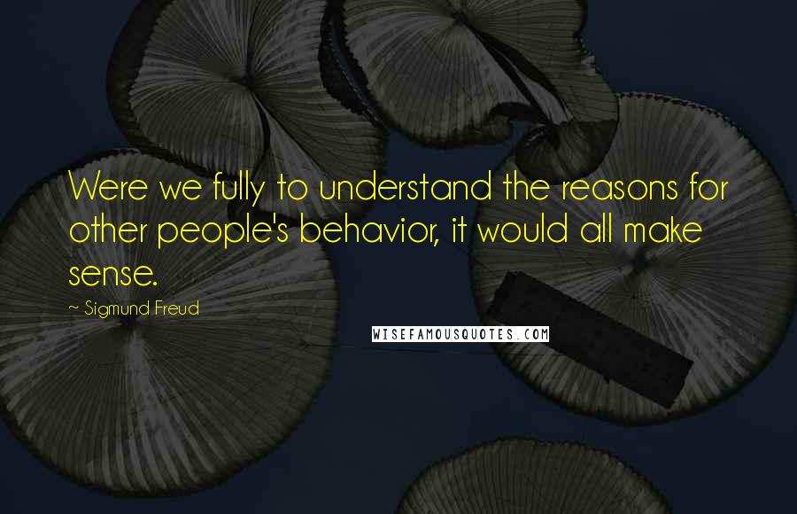 Sigmund Freud Quotes: Were we fully to understand the reasons for other people's behavior, it would all make sense.