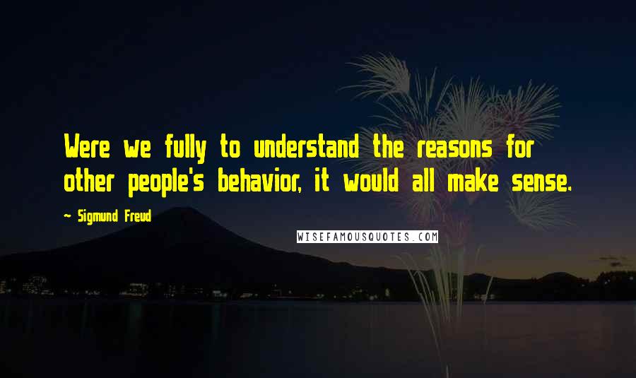 Sigmund Freud Quotes: Were we fully to understand the reasons for other people's behavior, it would all make sense.