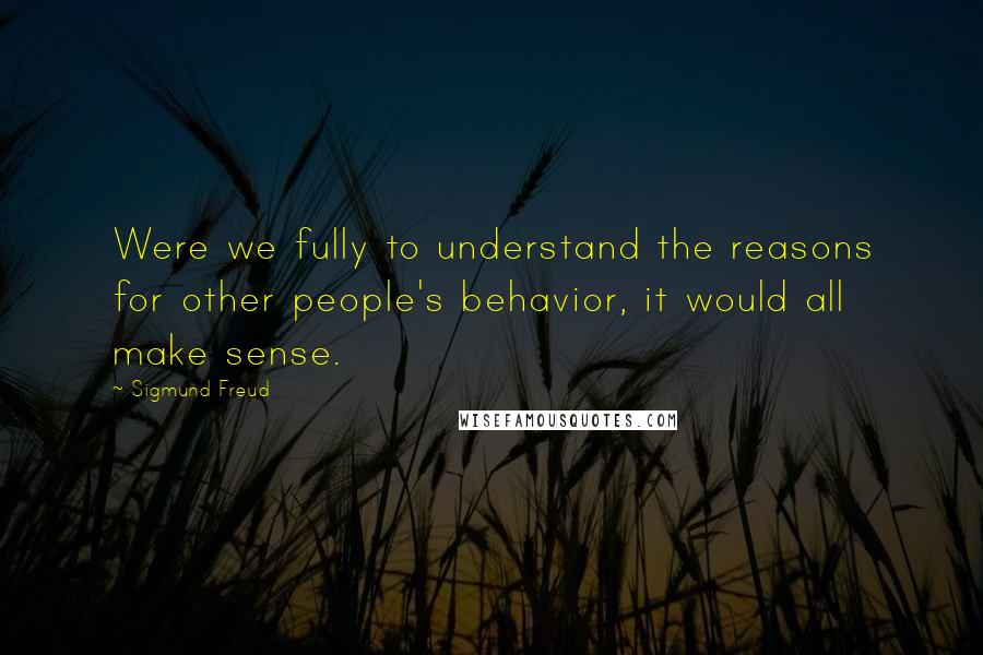 Sigmund Freud Quotes: Were we fully to understand the reasons for other people's behavior, it would all make sense.