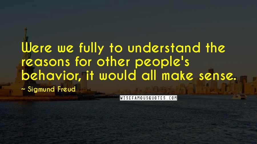 Sigmund Freud Quotes: Were we fully to understand the reasons for other people's behavior, it would all make sense.