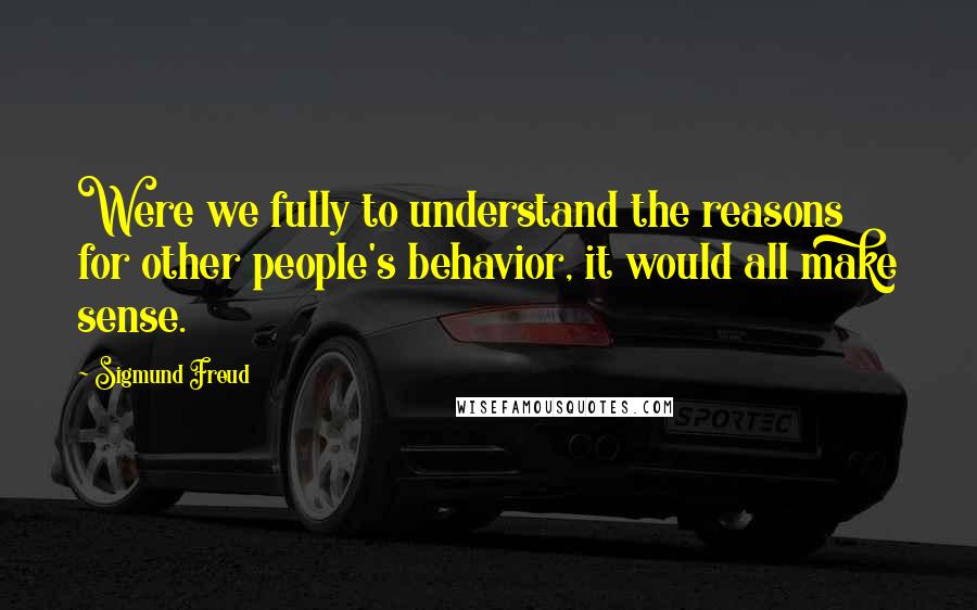 Sigmund Freud Quotes: Were we fully to understand the reasons for other people's behavior, it would all make sense.