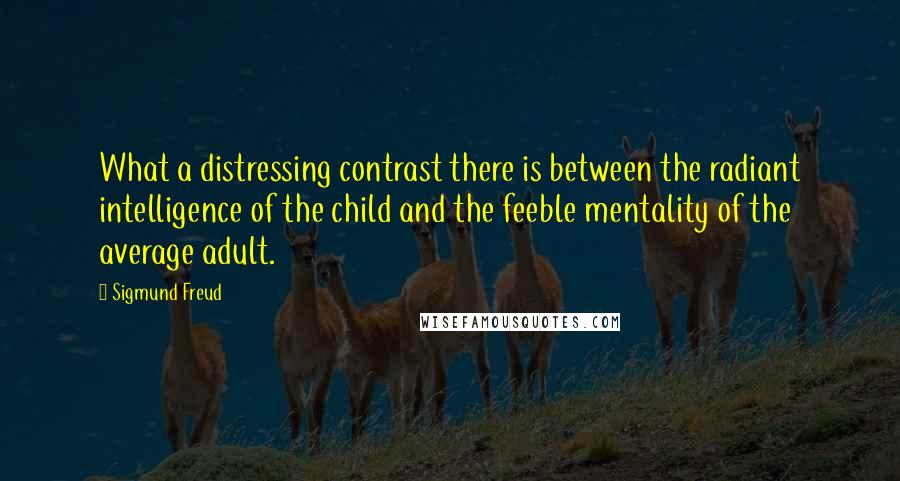 Sigmund Freud Quotes: What a distressing contrast there is between the radiant intelligence of the child and the feeble mentality of the average adult.