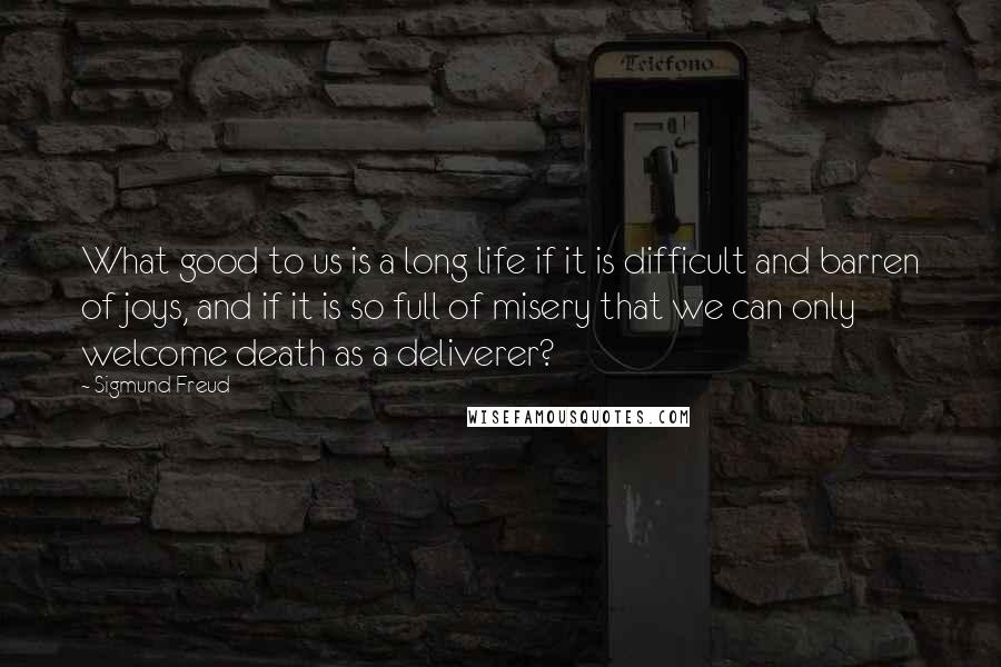 Sigmund Freud Quotes: What good to us is a long life if it is difficult and barren of joys, and if it is so full of misery that we can only welcome death as a deliverer?