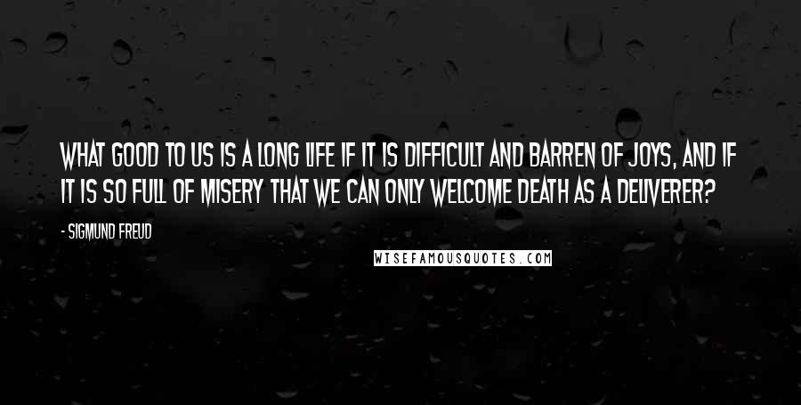 Sigmund Freud Quotes: What good to us is a long life if it is difficult and barren of joys, and if it is so full of misery that we can only welcome death as a deliverer?