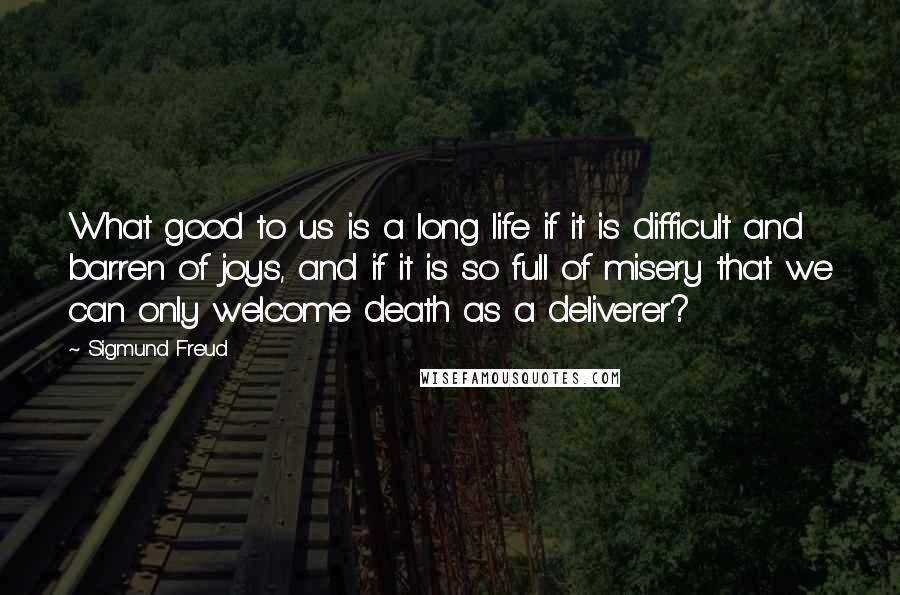 Sigmund Freud Quotes: What good to us is a long life if it is difficult and barren of joys, and if it is so full of misery that we can only welcome death as a deliverer?