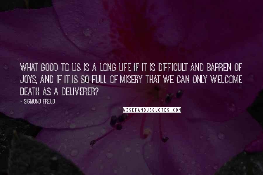 Sigmund Freud Quotes: What good to us is a long life if it is difficult and barren of joys, and if it is so full of misery that we can only welcome death as a deliverer?
