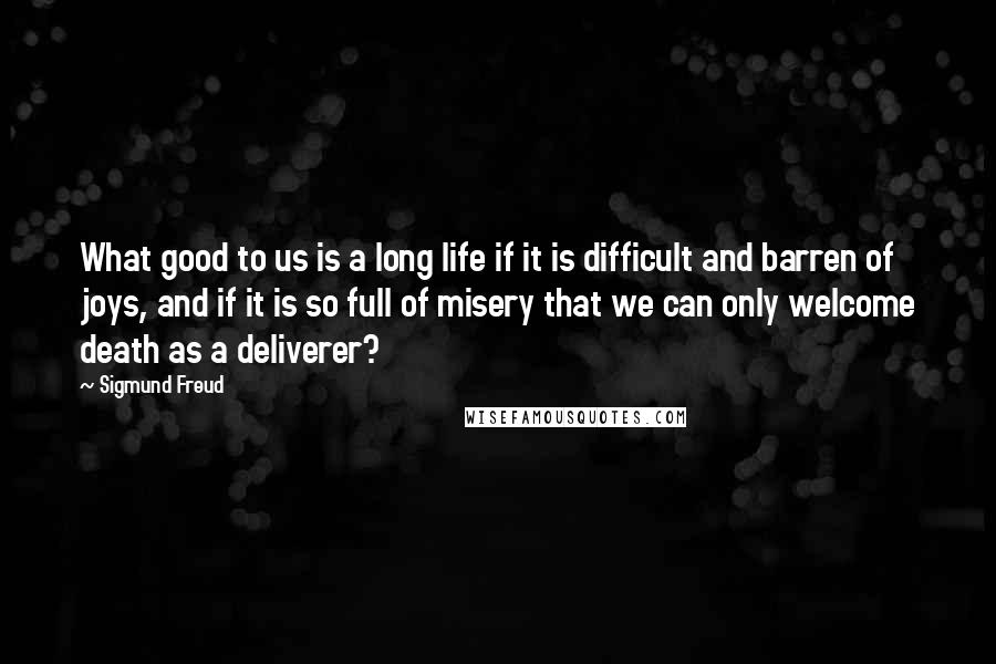 Sigmund Freud Quotes: What good to us is a long life if it is difficult and barren of joys, and if it is so full of misery that we can only welcome death as a deliverer?