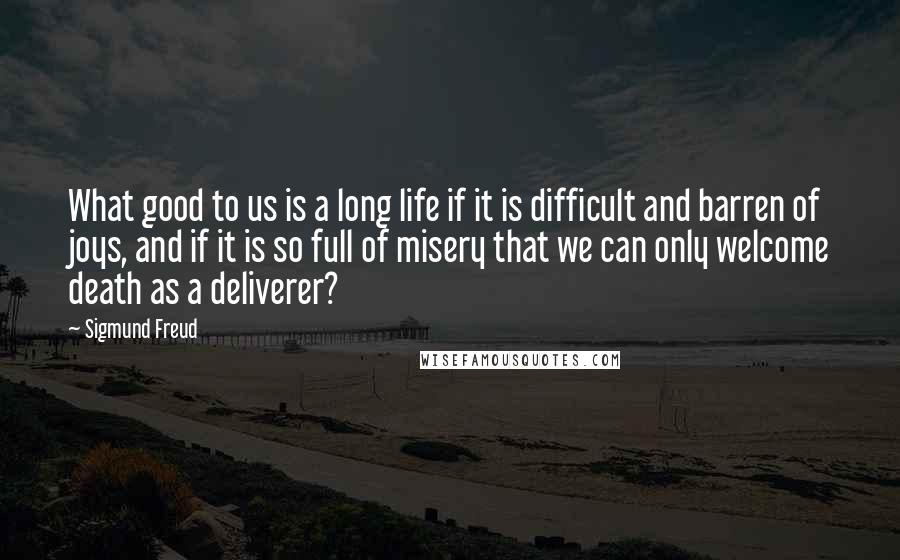 Sigmund Freud Quotes: What good to us is a long life if it is difficult and barren of joys, and if it is so full of misery that we can only welcome death as a deliverer?