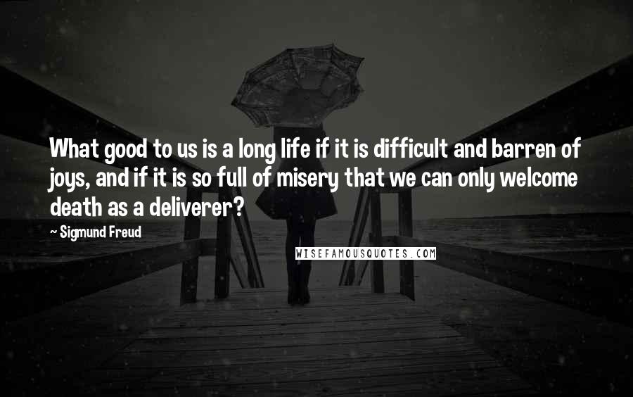 Sigmund Freud Quotes: What good to us is a long life if it is difficult and barren of joys, and if it is so full of misery that we can only welcome death as a deliverer?